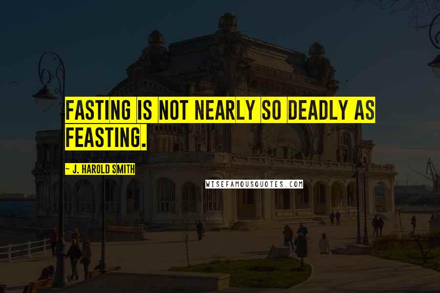 J. Harold Smith Quotes: Fasting is not nearly so deadly as feasting.