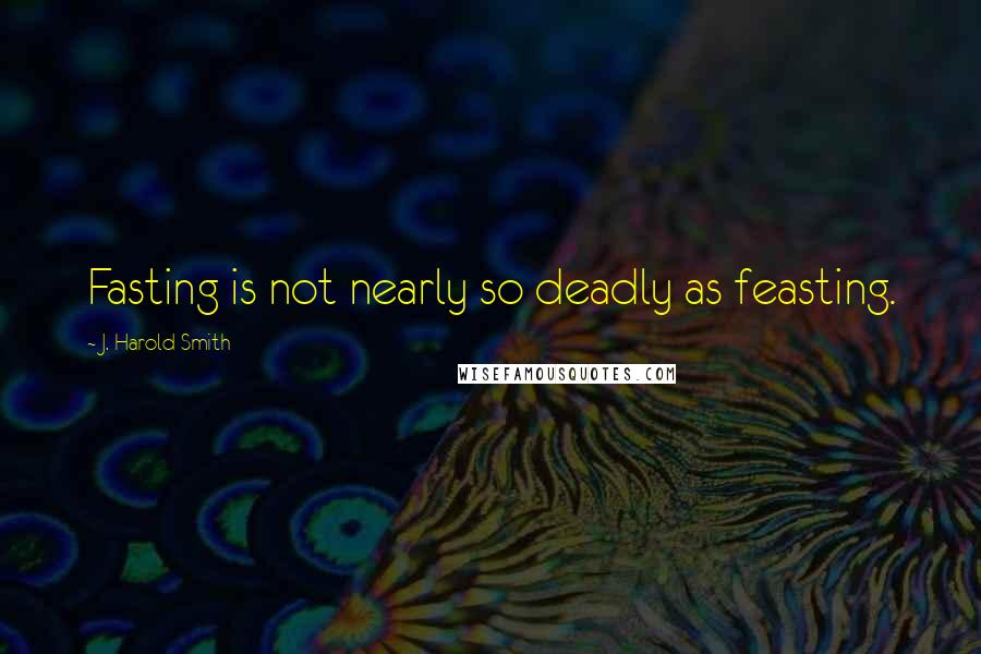 J. Harold Smith Quotes: Fasting is not nearly so deadly as feasting.