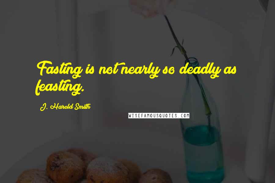 J. Harold Smith Quotes: Fasting is not nearly so deadly as feasting.