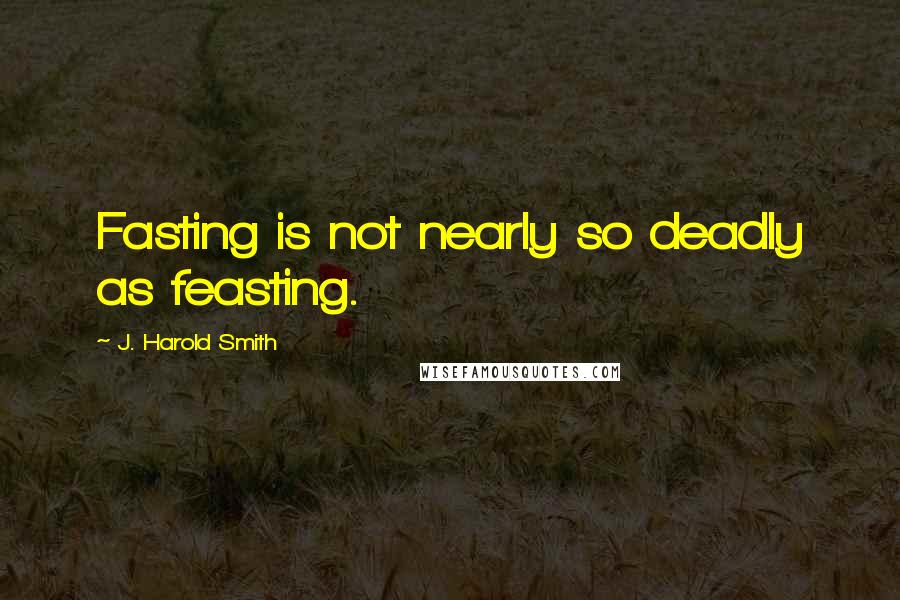 J. Harold Smith Quotes: Fasting is not nearly so deadly as feasting.