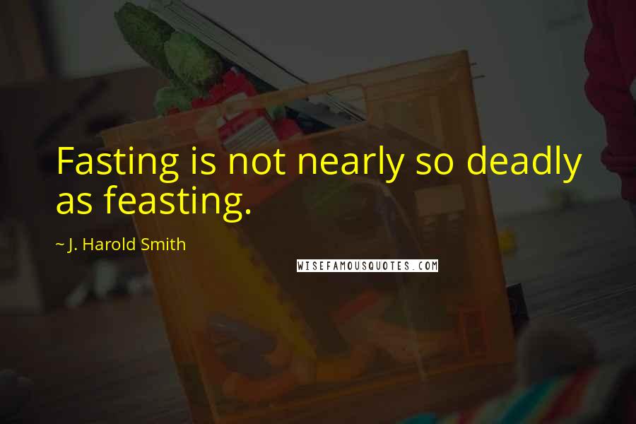 J. Harold Smith Quotes: Fasting is not nearly so deadly as feasting.