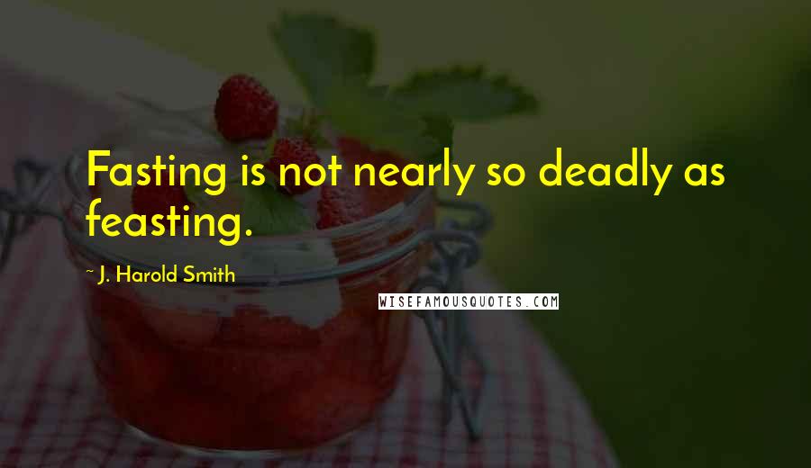 J. Harold Smith Quotes: Fasting is not nearly so deadly as feasting.