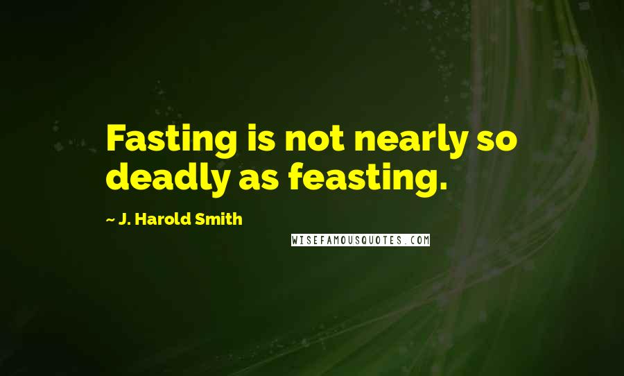 J. Harold Smith Quotes: Fasting is not nearly so deadly as feasting.