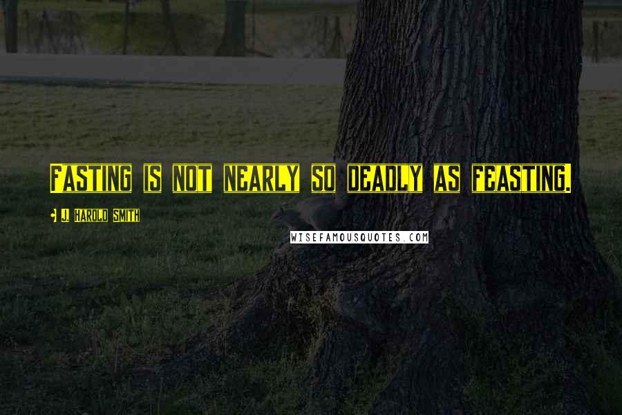 J. Harold Smith Quotes: Fasting is not nearly so deadly as feasting.