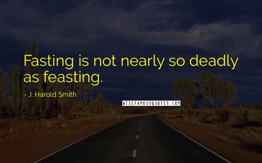 J. Harold Smith Quotes: Fasting is not nearly so deadly as feasting.