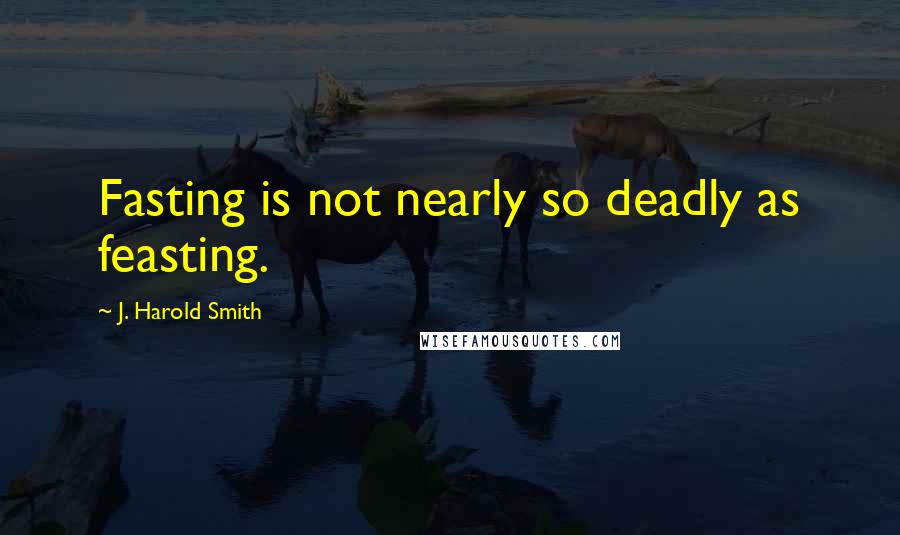 J. Harold Smith Quotes: Fasting is not nearly so deadly as feasting.