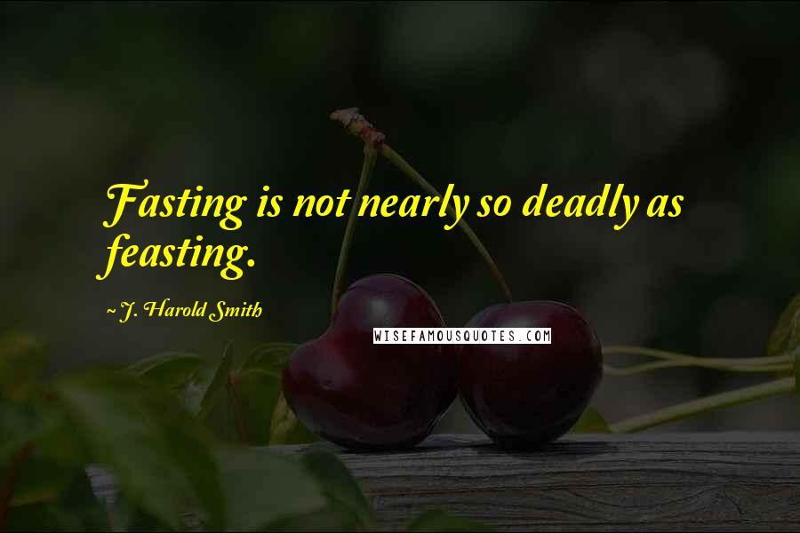 J. Harold Smith Quotes: Fasting is not nearly so deadly as feasting.