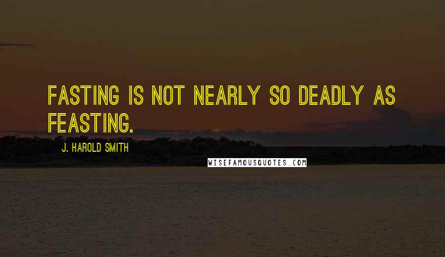 J. Harold Smith Quotes: Fasting is not nearly so deadly as feasting.