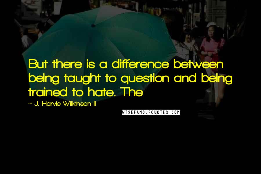 J. Harvie Wilkinson III Quotes: But there is a difference between being taught to question and being trained to hate. The