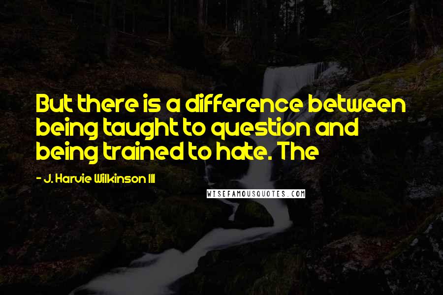 J. Harvie Wilkinson III Quotes: But there is a difference between being taught to question and being trained to hate. The