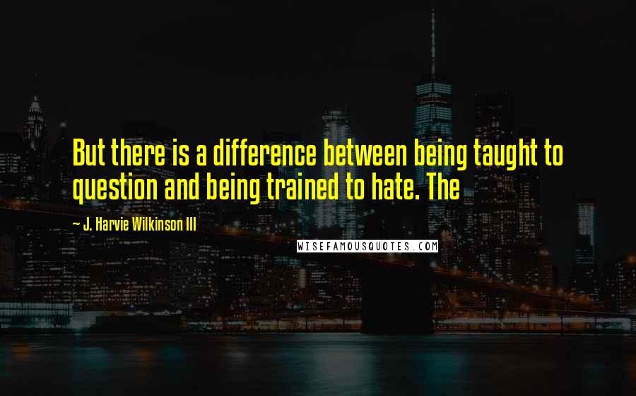 J. Harvie Wilkinson III Quotes: But there is a difference between being taught to question and being trained to hate. The