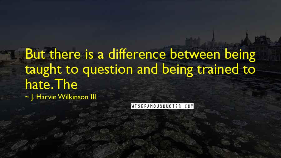 J. Harvie Wilkinson III Quotes: But there is a difference between being taught to question and being trained to hate. The