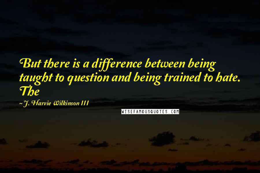 J. Harvie Wilkinson III Quotes: But there is a difference between being taught to question and being trained to hate. The