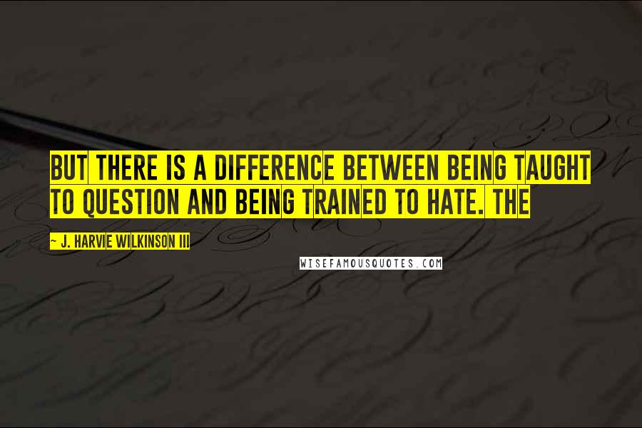 J. Harvie Wilkinson III Quotes: But there is a difference between being taught to question and being trained to hate. The