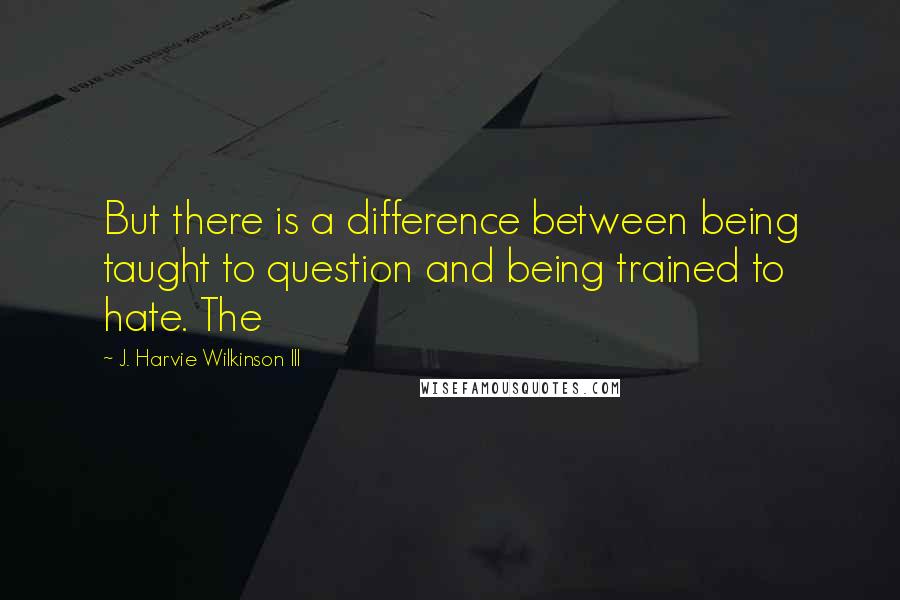 J. Harvie Wilkinson III Quotes: But there is a difference between being taught to question and being trained to hate. The