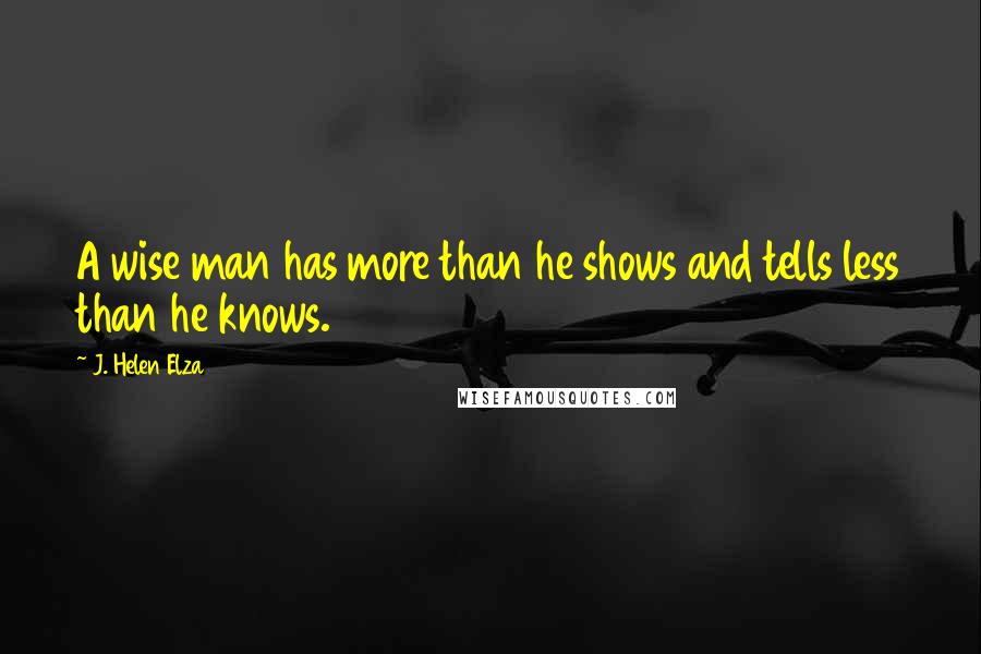 J. Helen Elza Quotes: A wise man has more than he shows and tells less than he knows.
