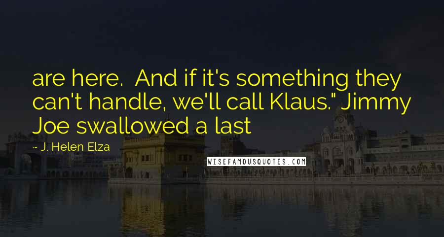 J. Helen Elza Quotes: are here.  And if it's something they can't handle, we'll call Klaus." Jimmy Joe swallowed a last