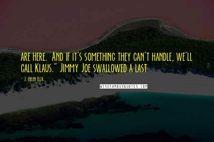 J. Helen Elza Quotes: are here.  And if it's something they can't handle, we'll call Klaus." Jimmy Joe swallowed a last