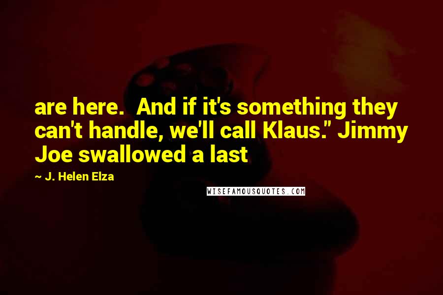 J. Helen Elza Quotes: are here.  And if it's something they can't handle, we'll call Klaus." Jimmy Joe swallowed a last