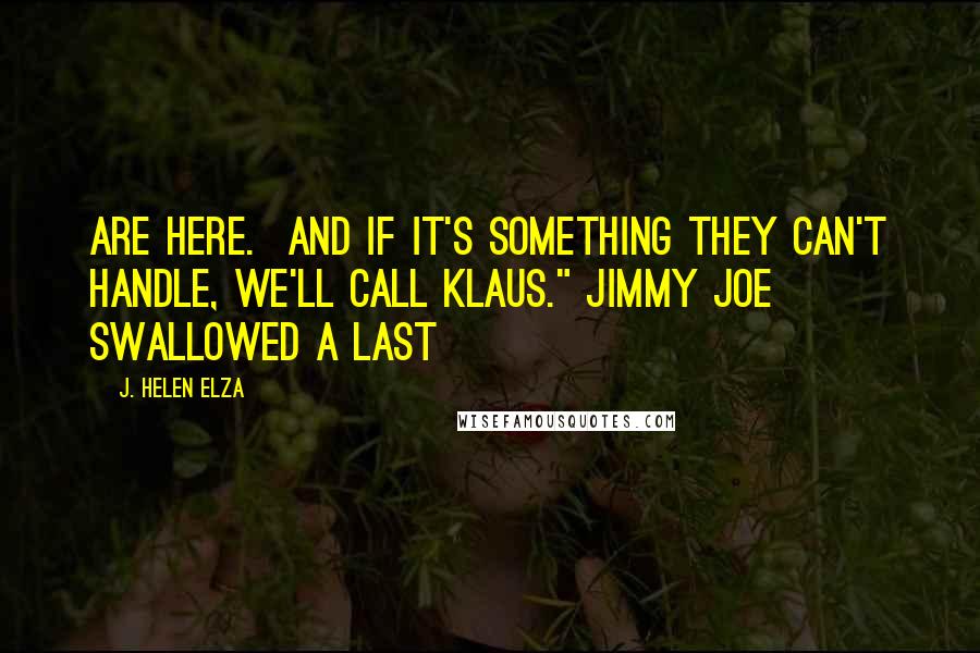 J. Helen Elza Quotes: are here.  And if it's something they can't handle, we'll call Klaus." Jimmy Joe swallowed a last