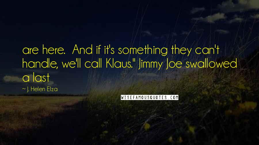 J. Helen Elza Quotes: are here.  And if it's something they can't handle, we'll call Klaus." Jimmy Joe swallowed a last