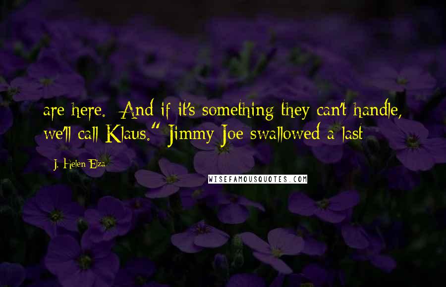 J. Helen Elza Quotes: are here.  And if it's something they can't handle, we'll call Klaus." Jimmy Joe swallowed a last