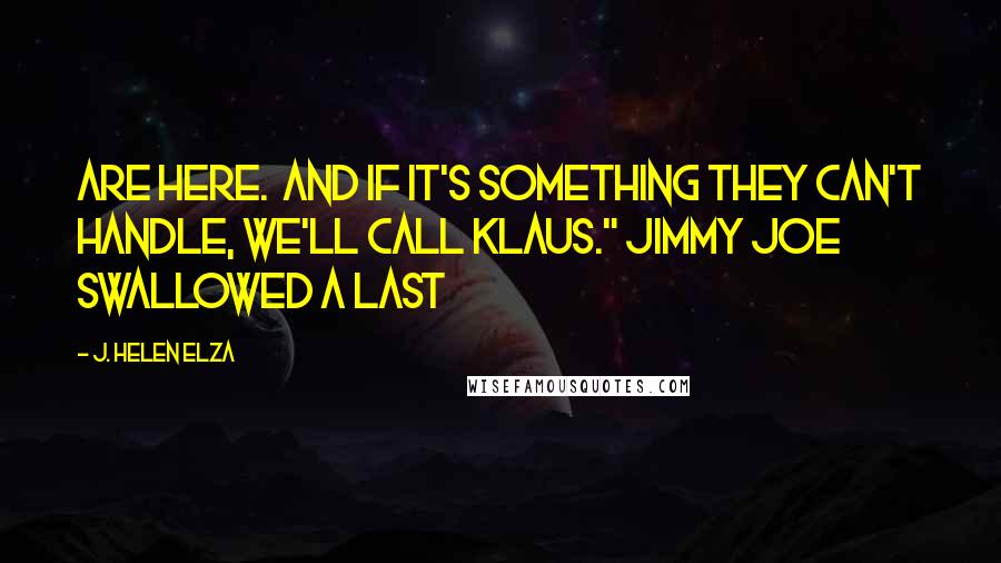 J. Helen Elza Quotes: are here.  And if it's something they can't handle, we'll call Klaus." Jimmy Joe swallowed a last