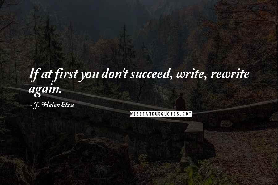 J. Helen Elza Quotes: If at first you don't succeed, write, rewrite again.