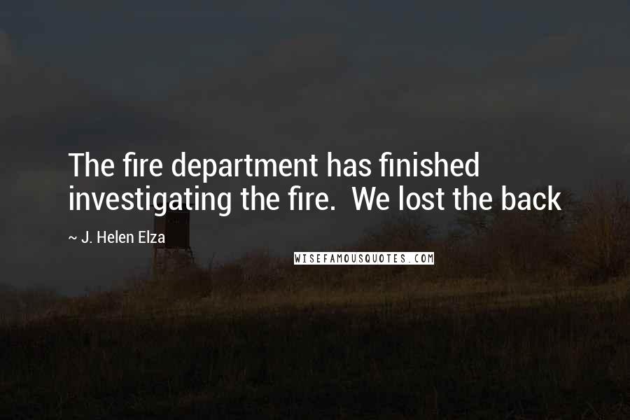 J. Helen Elza Quotes: The fire department has finished investigating the fire.  We lost the back