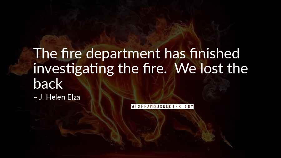 J. Helen Elza Quotes: The fire department has finished investigating the fire.  We lost the back