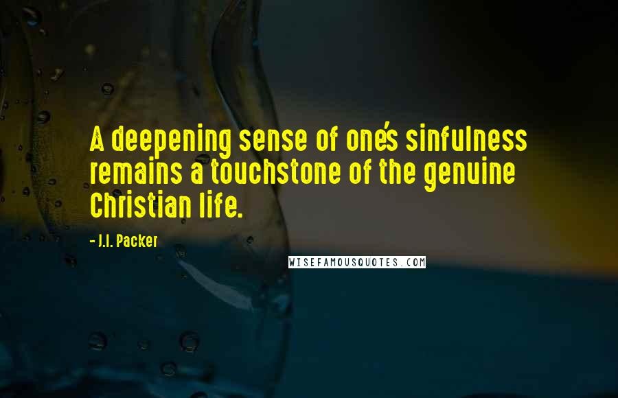 J.I. Packer Quotes: A deepening sense of one's sinfulness remains a touchstone of the genuine Christian life.
