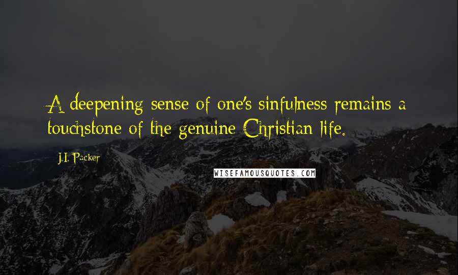 J.I. Packer Quotes: A deepening sense of one's sinfulness remains a touchstone of the genuine Christian life.