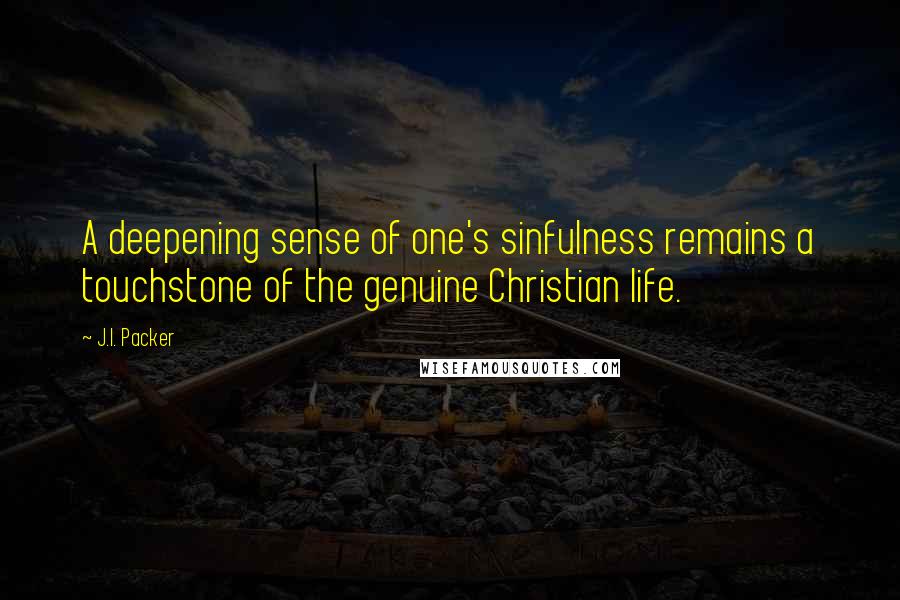 J.I. Packer Quotes: A deepening sense of one's sinfulness remains a touchstone of the genuine Christian life.