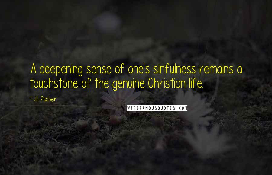 J.I. Packer Quotes: A deepening sense of one's sinfulness remains a touchstone of the genuine Christian life.