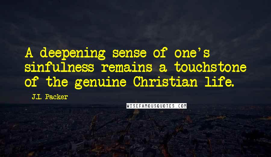 J.I. Packer Quotes: A deepening sense of one's sinfulness remains a touchstone of the genuine Christian life.