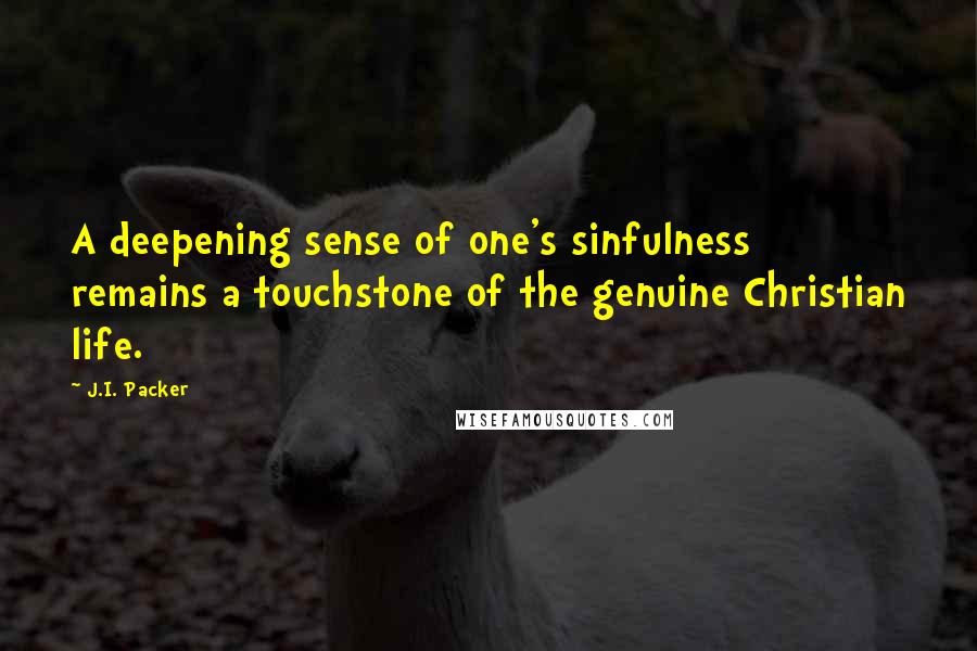 J.I. Packer Quotes: A deepening sense of one's sinfulness remains a touchstone of the genuine Christian life.