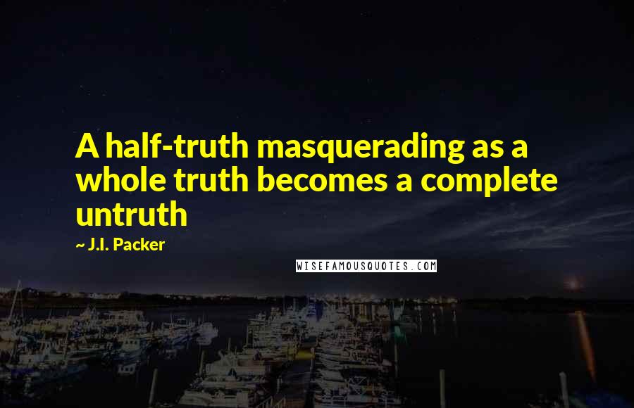 J.I. Packer Quotes: A half-truth masquerading as a whole truth becomes a complete untruth