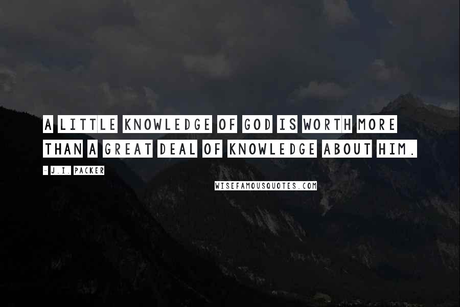J.I. Packer Quotes: A little knowledge of God is worth more than a great deal of knowledge about him.
