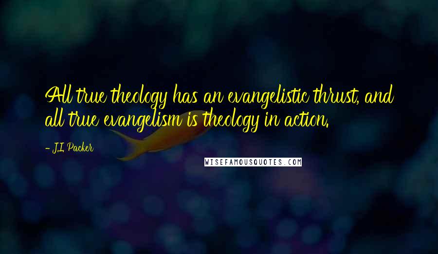 J.I. Packer Quotes: All true theology has an evangelistic thrust, and all true evangelism is theology in action.