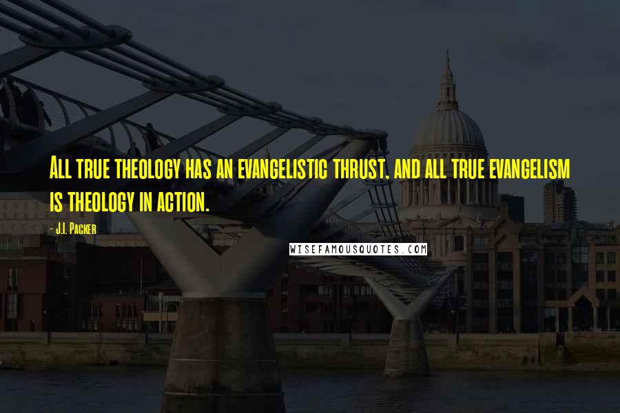 J.I. Packer Quotes: All true theology has an evangelistic thrust, and all true evangelism is theology in action.