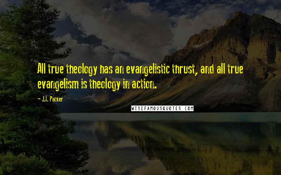 J.I. Packer Quotes: All true theology has an evangelistic thrust, and all true evangelism is theology in action.