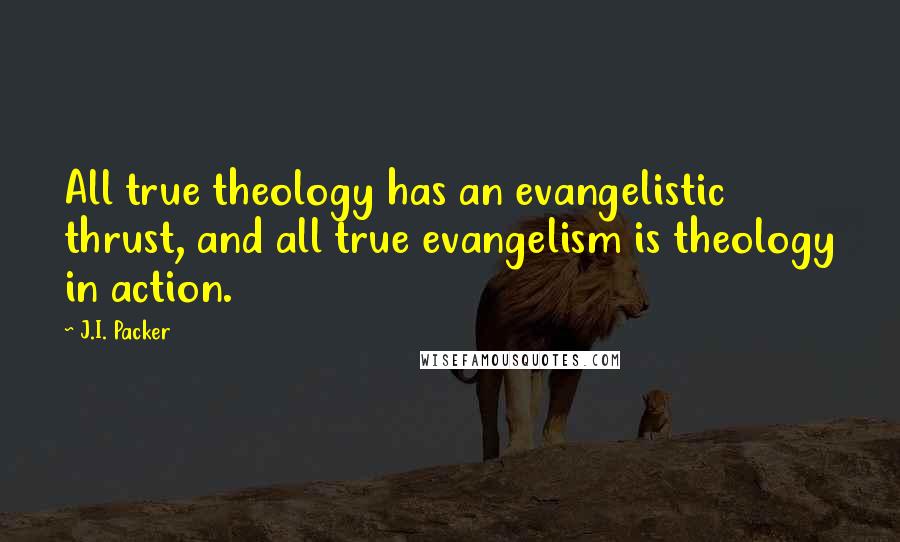 J.I. Packer Quotes: All true theology has an evangelistic thrust, and all true evangelism is theology in action.