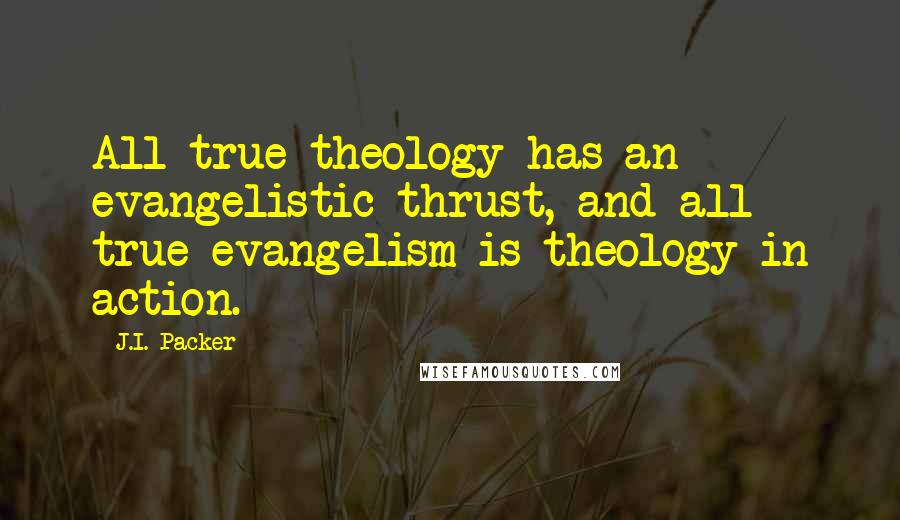 J.I. Packer Quotes: All true theology has an evangelistic thrust, and all true evangelism is theology in action.