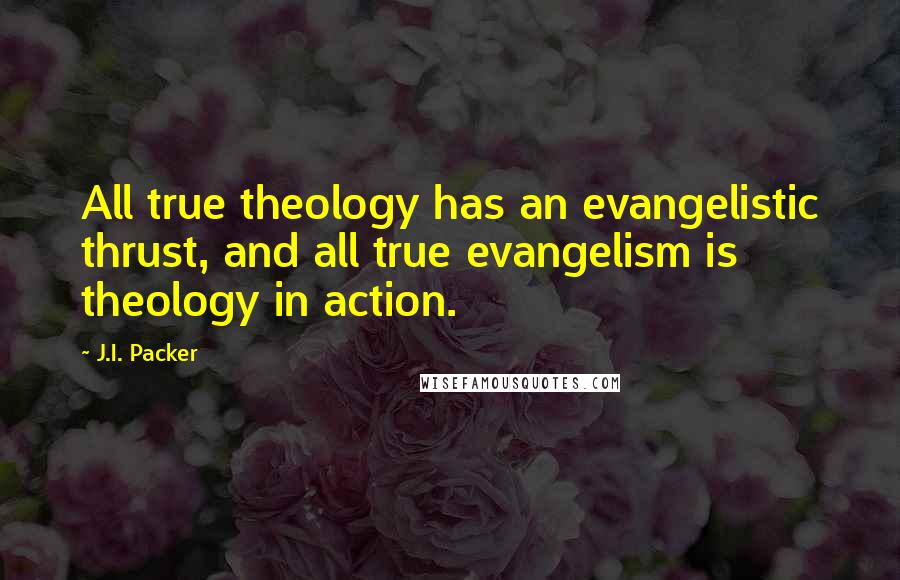 J.I. Packer Quotes: All true theology has an evangelistic thrust, and all true evangelism is theology in action.