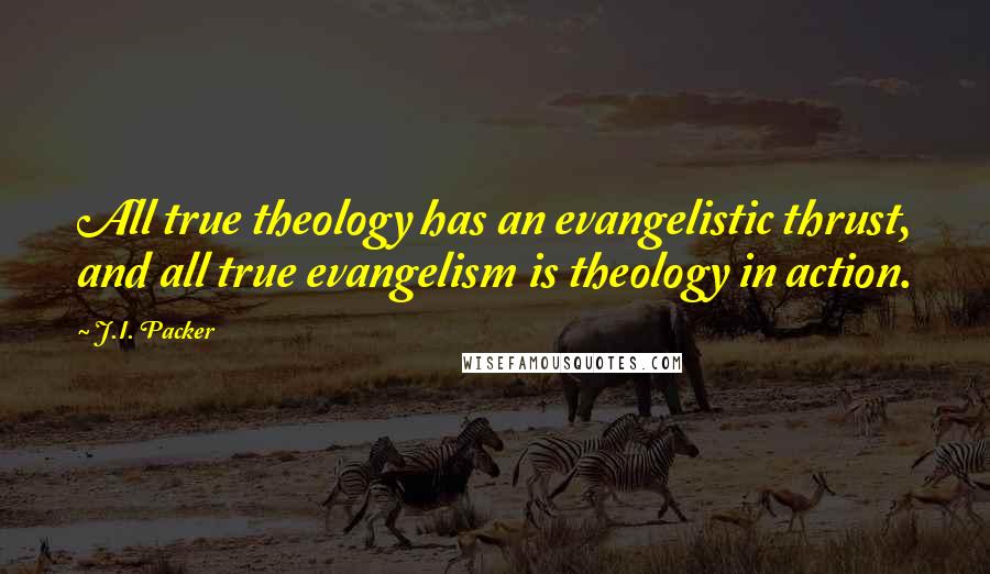 J.I. Packer Quotes: All true theology has an evangelistic thrust, and all true evangelism is theology in action.