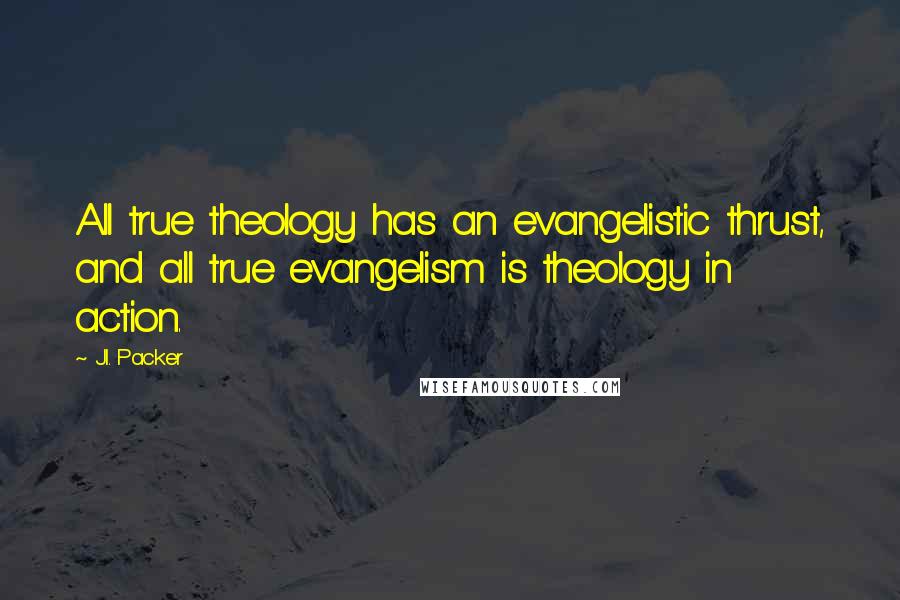 J.I. Packer Quotes: All true theology has an evangelistic thrust, and all true evangelism is theology in action.