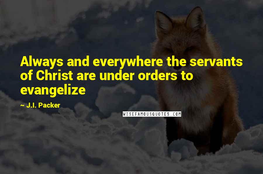 J.I. Packer Quotes: Always and everywhere the servants of Christ are under orders to evangelize