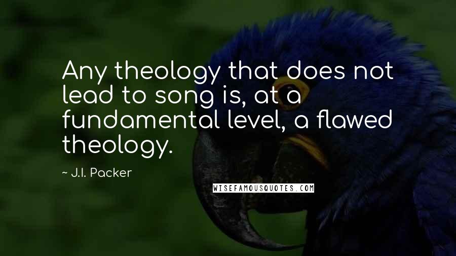 J.I. Packer Quotes: Any theology that does not lead to song is, at a fundamental level, a flawed theology.