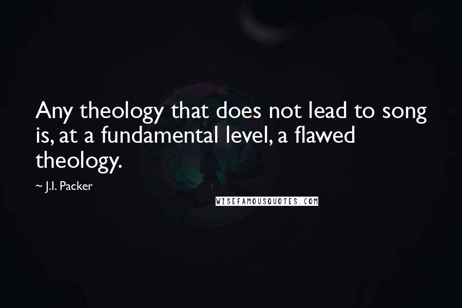 J.I. Packer Quotes: Any theology that does not lead to song is, at a fundamental level, a flawed theology.