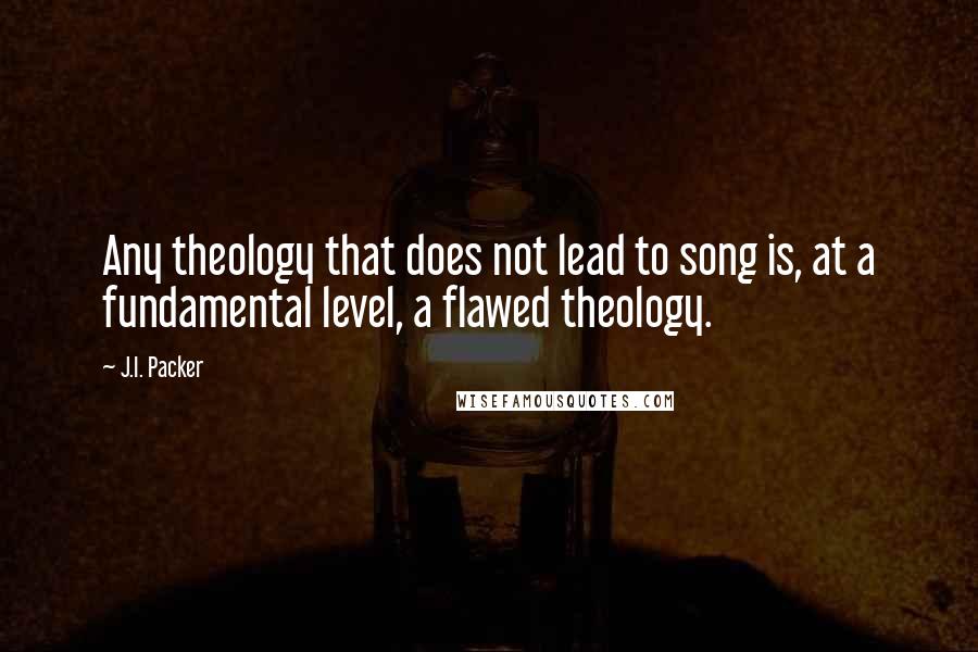 J.I. Packer Quotes: Any theology that does not lead to song is, at a fundamental level, a flawed theology.